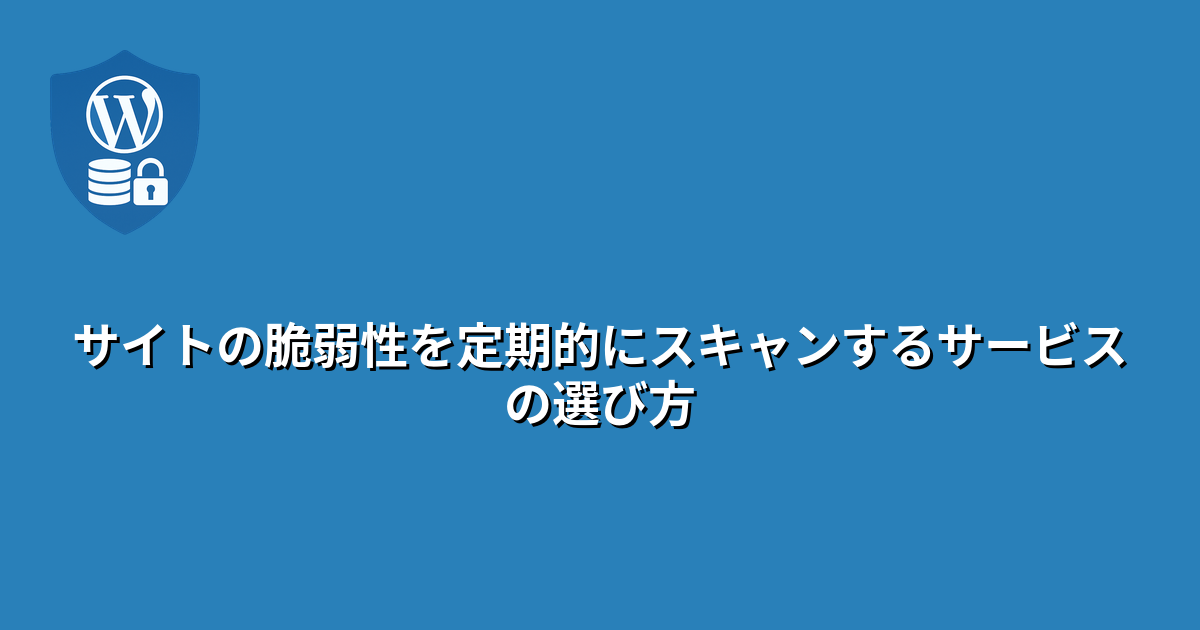 サイトの脆弱性を定期的にスキャンするサービスの選び方